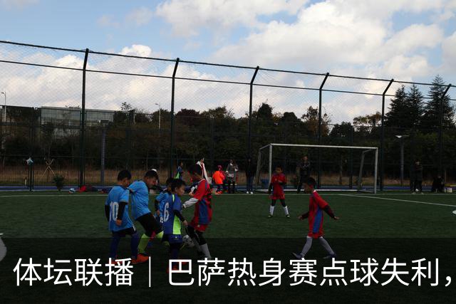 体坛联播｜巴萨热身赛点球失利，国际足联取消推进商业计划