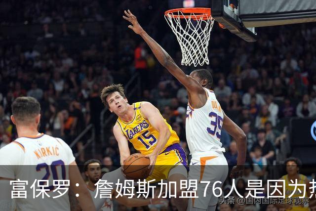 富保罗：詹姆斯加盟76人是因为热爱篮球，有些人靠黑詹建立事业
