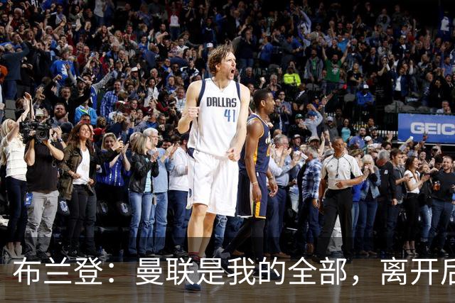 布兰登：曼联是我的全部，离开后满满失落感；B费也常关心我
