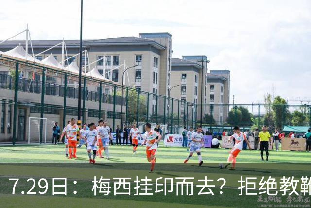 7.29日：梅西挂印而去？拒绝教鞭转手收割西甲球队，这盘棋他早就在诺坎普更衣室摆好了！谁能