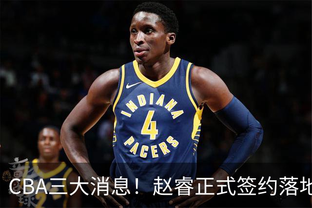 CBA三大消息！赵睿正式签约落地，孙铭徽满心遗憾，广东队全力争取国字号锋线