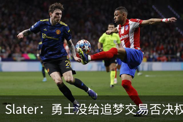 Slater：勇士没给追梦交易否决权 是为了下赛季随时把他作为筹码